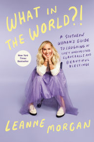 Title: What in the World?!: A Southern Woman's Guide to Laughing at Life's Unexpected Curveballs and Beautiful Blessings, Author: Leanne Morgan